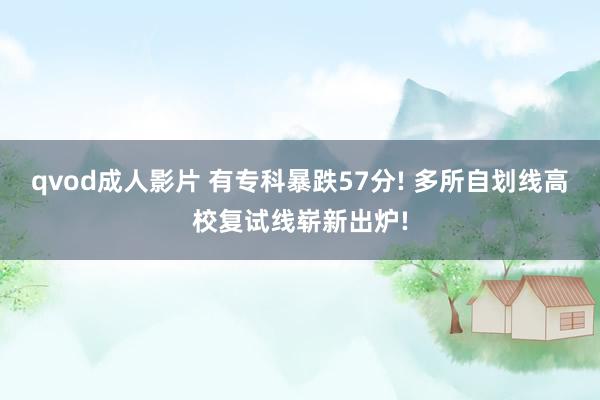 qvod成人影片 有专科暴跌57分! 多所自划线高校复试线崭新出炉!
