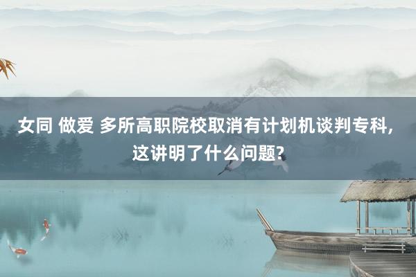 女同 做爱 多所高职院校取消有计划机谈判专科, 这讲明了什么问题?