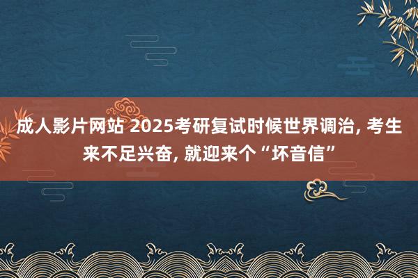 成人影片网站 2025考研复试时候世界调治, 考生来不足兴奋, 就迎来个“坏音信”