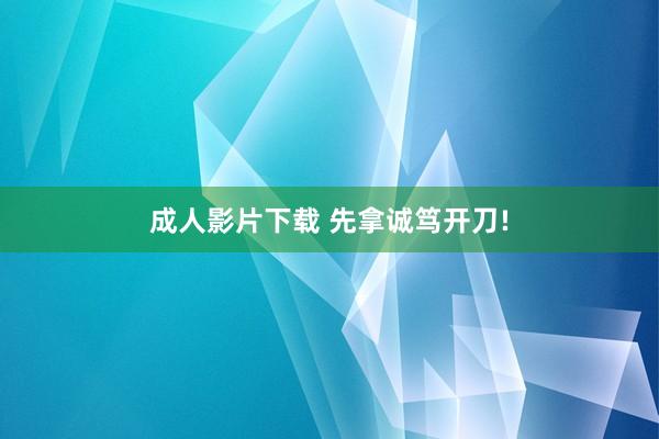 成人影片下载 先拿诚笃开刀!