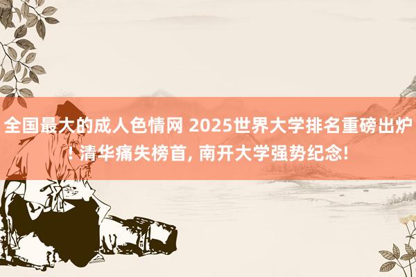 全国最大的成人色情网 2025世界大学排名重磅出炉! 清华痛失榜首, 南开大学强势纪念!