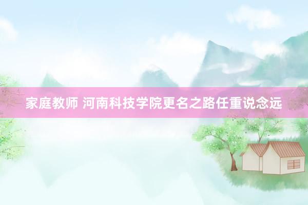 家庭教师 河南科技学院更名之路任重说念远