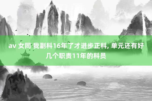 av 女同 我副科16年了才进步正科, 单元还有好几个职责11年的科员