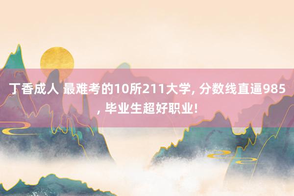 丁香成人 最难考的10所211大学, 分数线直逼985, 毕业生超好职业!
