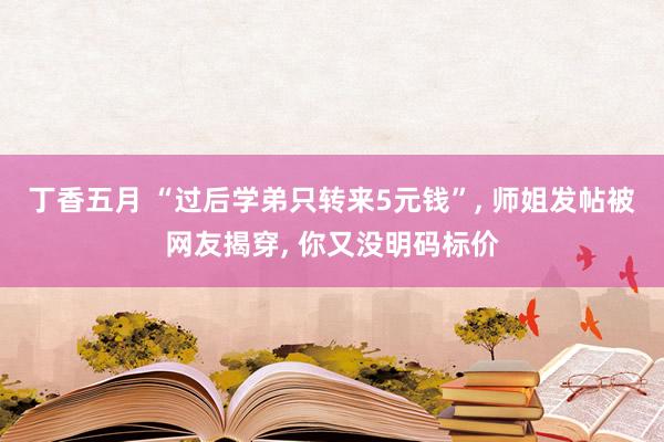 丁香五月 “过后学弟只转来5元钱”, 师姐发帖被网友揭穿, 你又没明码标价