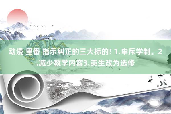 动漫 里番 指示纠正的三大标的! 1.申斥学制。2.减少教学内容3.英生改为选修