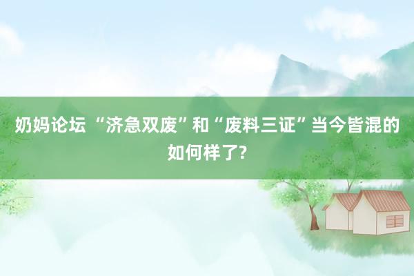奶妈论坛 “济急双废”和“废料三证”当今皆混的如何样了?