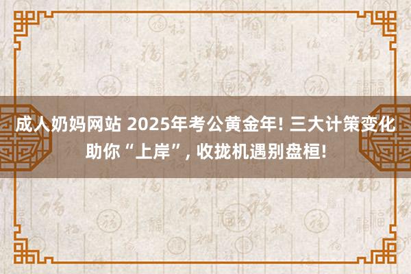 成人奶妈网站 2025年考公黄金年! 三大计策变化助你“上岸”, 收拢机遇别盘桓!