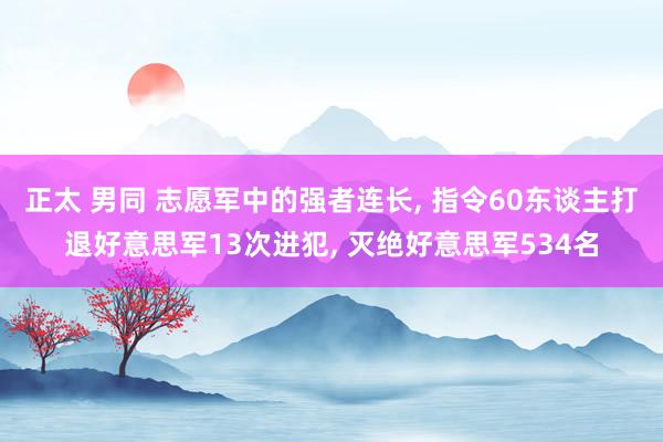 正太 男同 志愿军中的强者连长, 指令60东谈主打退好意思军13次进犯, 灭绝好意思军534名