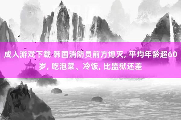 成人游戏下载 韩国消防员前方熄灭, 平均年龄超60岁, 吃泡菜、冷饭, 比监狱还差