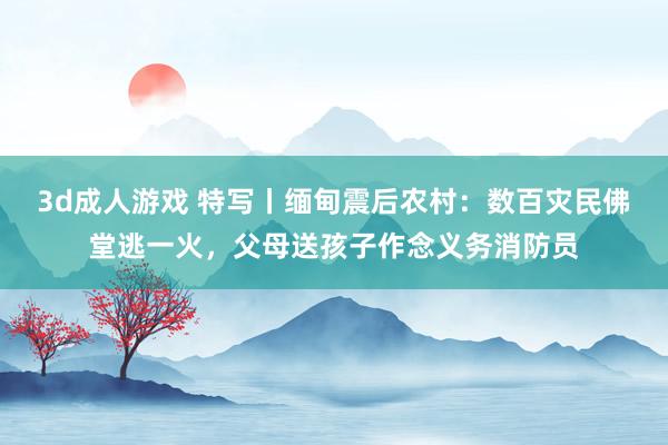 3d成人游戏 特写丨缅甸震后农村：数百灾民佛堂逃一火，父母送孩子作念义务消防员