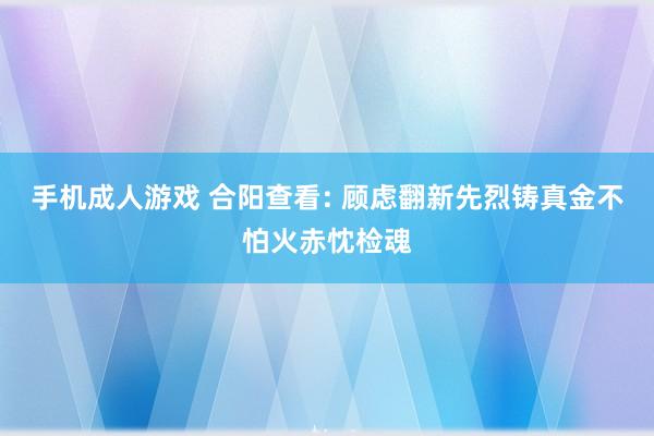 手机成人游戏 合阳查看: 顾虑翻新先烈铸真金不怕火赤忱检魂
