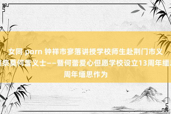 女同 porn 钟祥市寥落讲授学校师生赴荆门市义士陵寝祭奠何蕾义士——暨何蕾爱心但愿学校设立13周年缅思作为