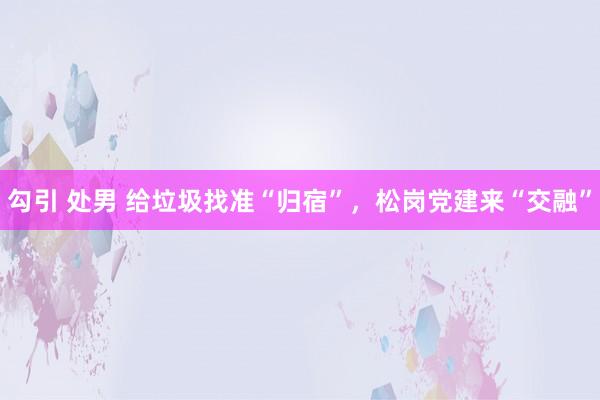 勾引 处男 给垃圾找准“归宿”，松岗党建来“交融”