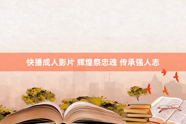 快播成人影片 辉煌祭忠魂 传承强人志