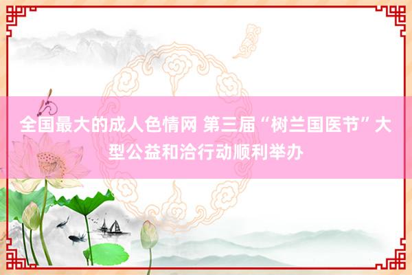 全国最大的成人色情网 第三届“树兰国医节”大型公益和洽行动顺利举办