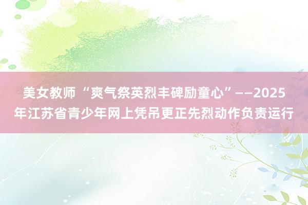 美女教师 “爽气祭英烈丰碑励童心”——2025年江苏省青少年网上凭吊更正先烈动作负责运行