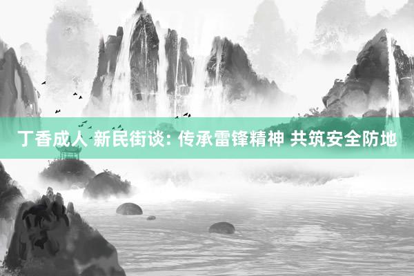 丁香成人 新民街谈: 传承雷锋精神 共筑安全防地