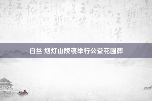 白丝 烟灯山陵寝举行公益花圃葬