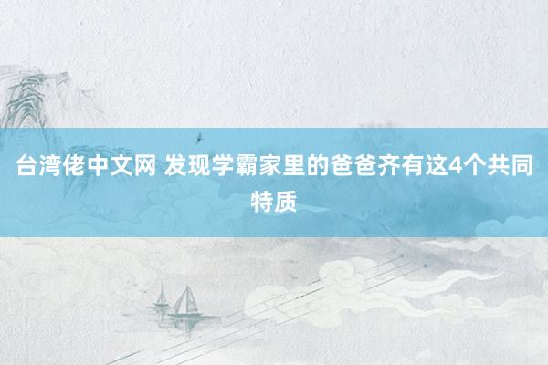 台湾佬中文网 发现学霸家里的爸爸齐有这4个共同特质