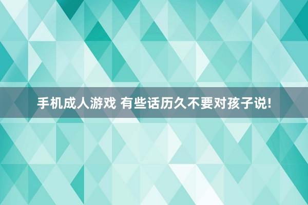 手机成人游戏 有些话历久不要对孩子说!