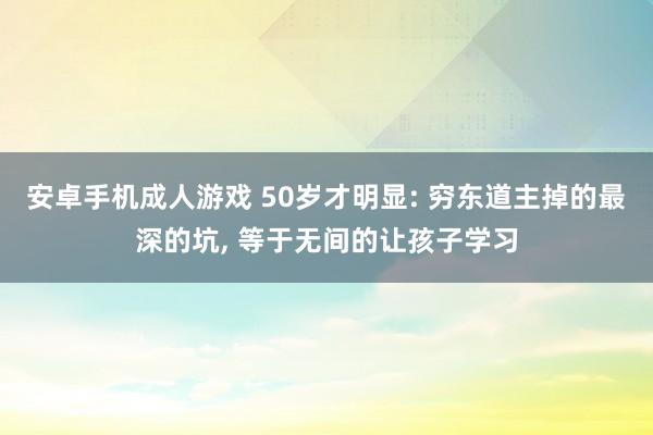 安卓手机成人游戏 50岁才明显: 穷东道主掉的最深的坑, 等于无间的让孩子学习