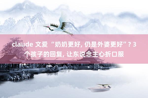 claude 文爱 “奶奶更好, 仍是外婆更好”? 3个孩子的回复, 让东说念主心折口服