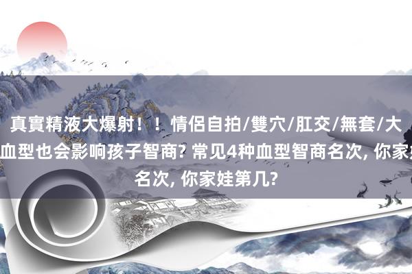 真實精液大爆射！！情侶自拍/雙穴/肛交/無套/大量噴精 血型也会影响孩子智商? 常见4种血型智商名次, 你家娃第几?