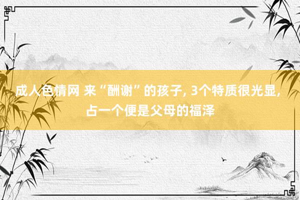 成人色情网 来“酬谢”的孩子, 3个特质很光显, 占一个便是父母的福泽