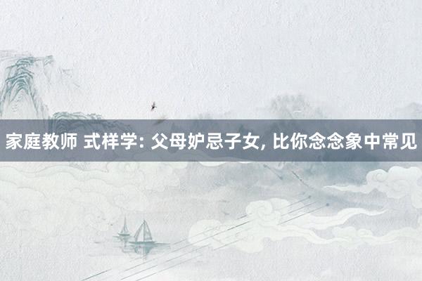家庭教师 式样学: 父母妒忌子女, 比你念念象中常见