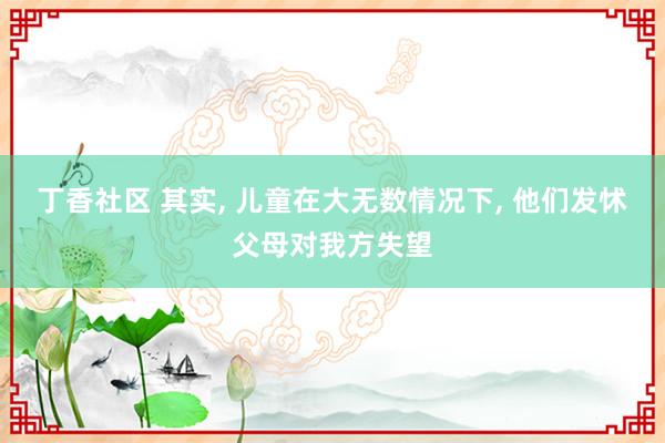 丁香社区 其实, 儿童在大无数情况下, 他们发怵父母对我方失望