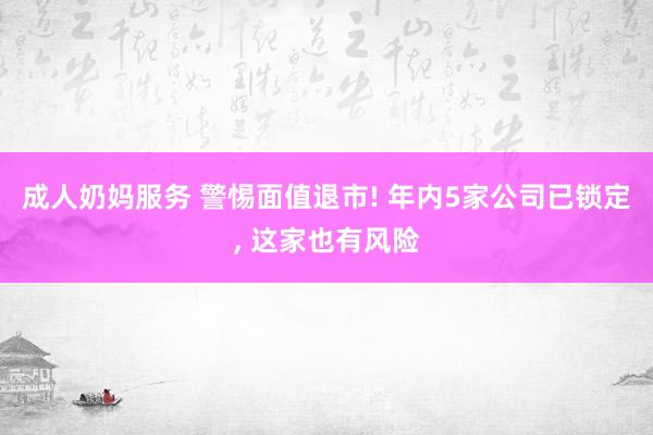 成人奶妈服务 警惕面值退市! 年内5家公司已锁定, 这家也有风险