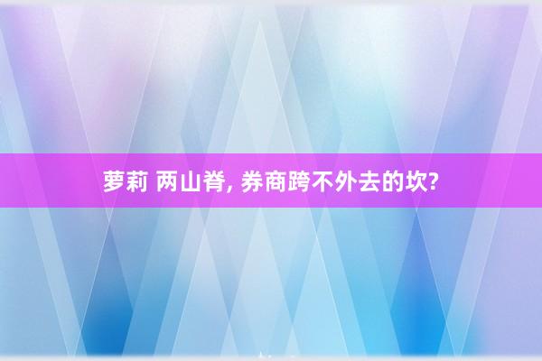 萝莉 两山脊, 券商跨不外去的坎?