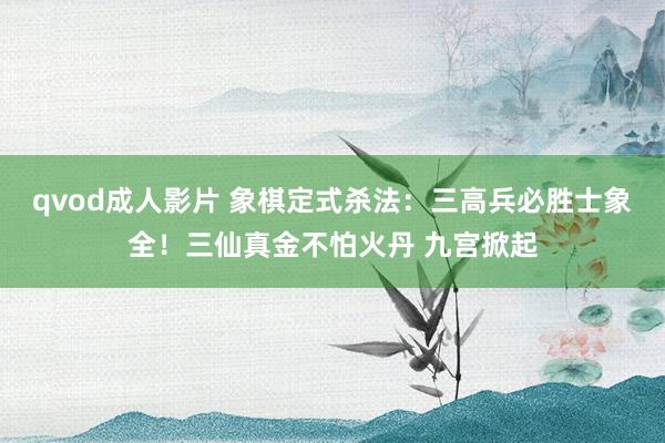 qvod成人影片 象棋定式杀法：三高兵必胜士象全！三仙真金不怕火丹 九宫掀起
