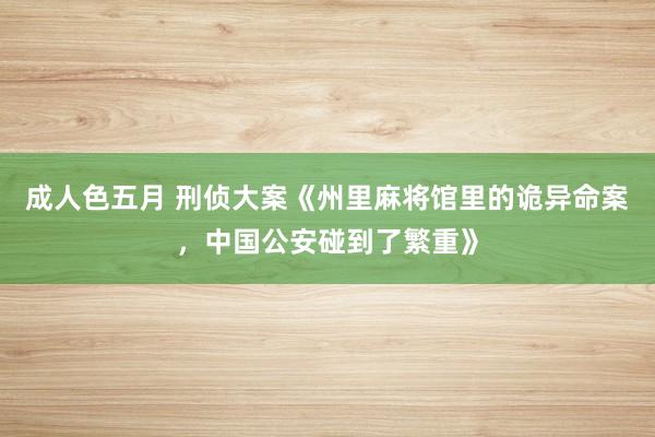 成人色五月 刑侦大案《州里麻将馆里的诡异命案，中国公安碰到了繁重》