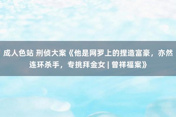 成人色站 刑侦大案《他是网罗上的捏造富豪，亦然连环杀手，专挑拜金女 | 曾祥福案》