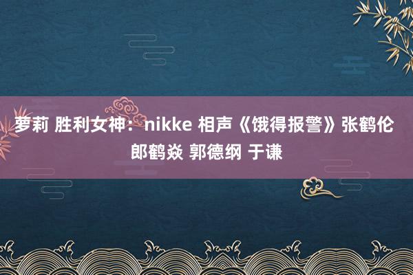 萝莉 胜利女神：nikke 相声《饿得报警》张鹤伦 郎鹤焱 郭德纲 于谦