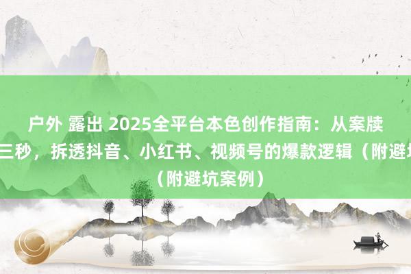 户外 露出 2025全平台本色创作指南：从案牍到黄金三秒，拆透抖音、小红书、视频号的爆款逻辑（附避坑案例）