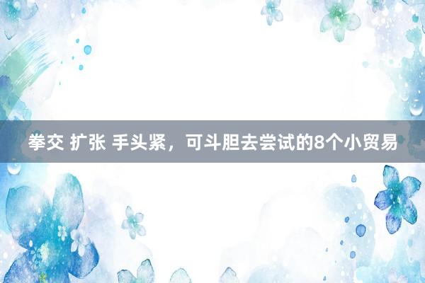 拳交 扩张 手头紧，可斗胆去尝试的8个小贸易