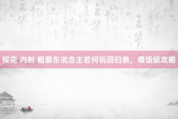探花 内射 粗鄙东说念主若何玩回归条，喂饭级攻略