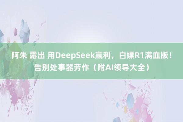 阿朱 露出 用DeepSeek赢利，白嫖R1满血版！告别处事器劳作（附AI领导大全）