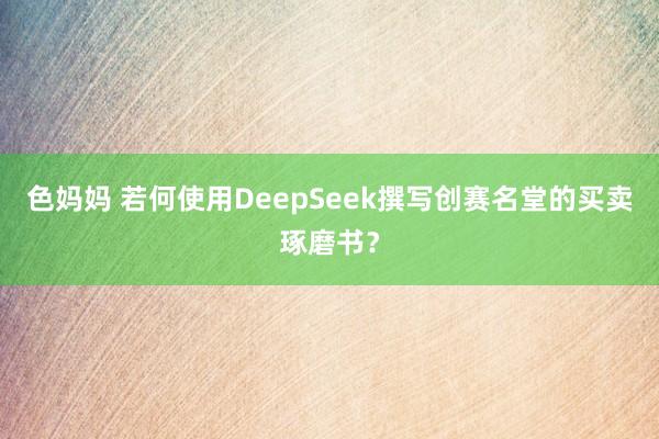 色妈妈 若何使用DeepSeek撰写创赛名堂的买卖琢磨书？