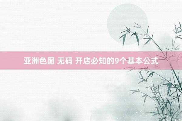 亚洲色图 无码 开店必知的9个基本公式