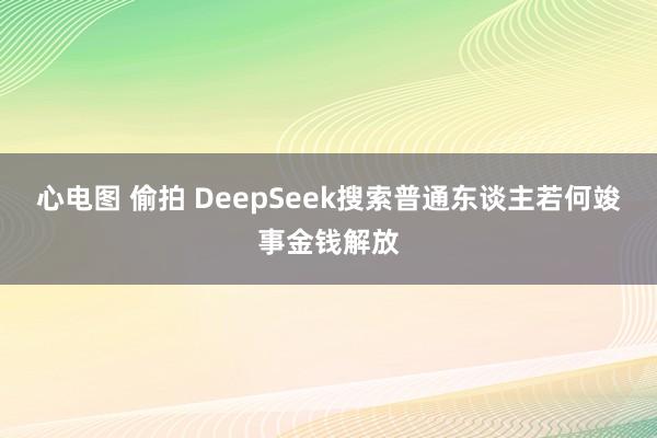 心电图 偷拍 DeepSeek搜索普通东谈主若何竣事金钱解放