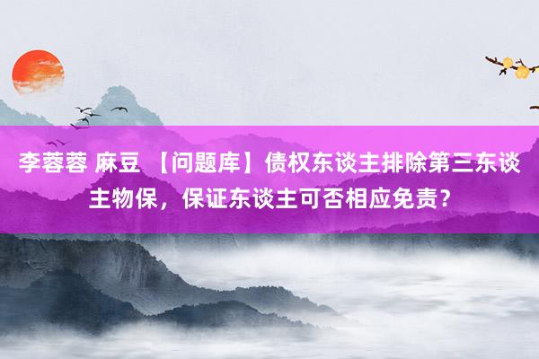 李蓉蓉 麻豆 【问题库】债权东谈主排除第三东谈主物保，保证东谈主可否相应免责？