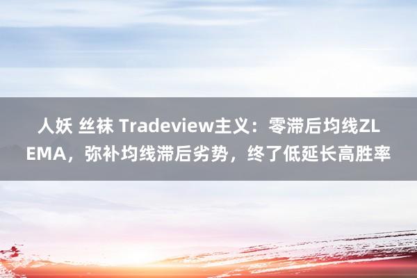 人妖 丝袜 Tradeview主义：零滞后均线ZLEMA，弥补均线滞后劣势，终了低延长高胜率