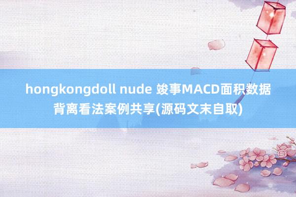 hongkongdoll nude 竣事MACD面积数据背离看法案例共享(源码文末自取)