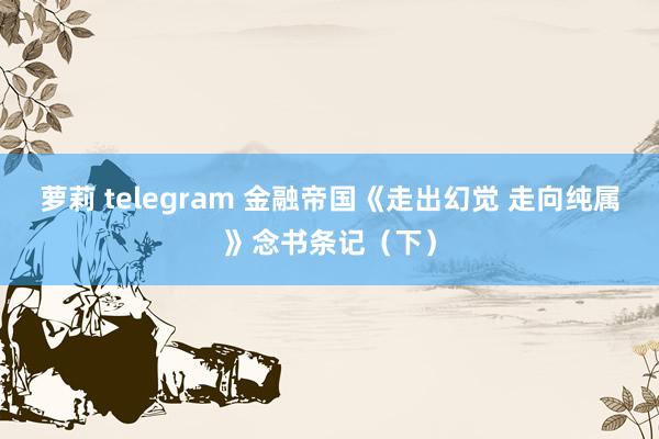 萝莉 telegram 金融帝国《走出幻觉 走向纯属》念书条记（下）