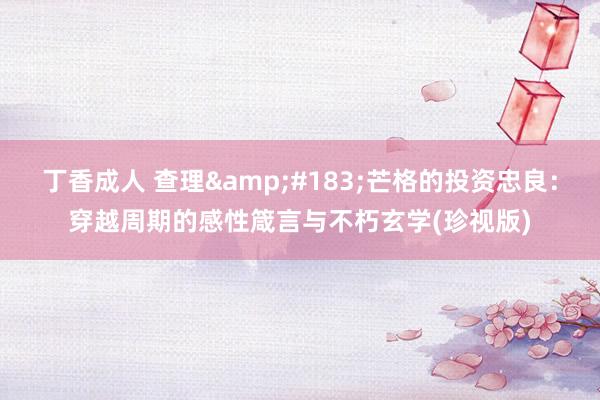 丁香成人 查理&#183;芒格的投资忠良：穿越周期的感性箴言与不朽玄学(珍视版)