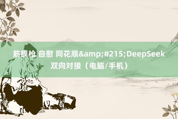 筋膜枪 自慰 同花顺&#215;DeepSeek双向对接（电脑/手机）